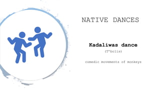 NATIVE DANCES
Kadaliwas dance
(T’bolis)
comedic movements of monkeys
 