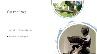 Carving
• Bulul – Cordilleras
• Hagabi - Ifugaos
 