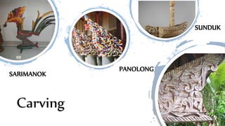SARIMANOK
Carving
SUNDUK
PANOLONG
 