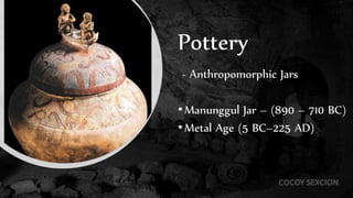 Pottery
- Anthropomorphic Jars
•Manunggul Jar – (890 – 710 BC)
•Metal Age (5 BC–225 AD)
 
