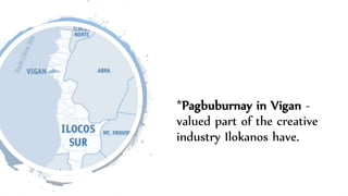 *Pagbuburnay in Vigan -
valued part of the creative
industry Ilokanos have.
 