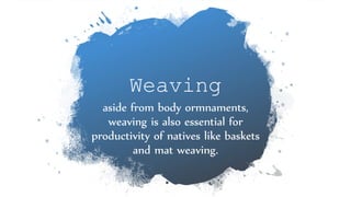 Weaving
aside from body ormnaments,
weaving is also essential for
productivity of natives like baskets
and mat weaving.
 