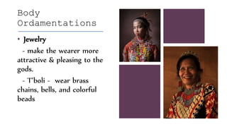 Body
Ordamentations
• Jewelry
- make the wearer more
attractive & pleasing to the
gods.
- T’boli - wear brass
chains, bells, and colorful
beads
 