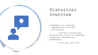 Historical
Overview
• Example of everyday
expressions are the
following:
- Rituals (planting,
harvesting, rites of passage,
funerary, ceremonies,
weddings);
- Hunting, and etc.
 