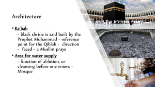Architecture
• Ka’bah
- black shrine is said built by the
Prophet Muhammad - reference
point for the Qiblah - direction
- faced - a Muslim prays
• Area for water supply
- function of ablution, or
cleansing before one enters -
Mosque
 