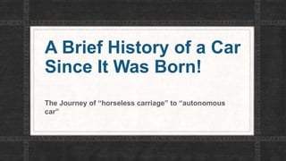 A Brief History of a Car
Since It Was Born!
The Journey of “horseless carriage” to “autonomous
car”
 