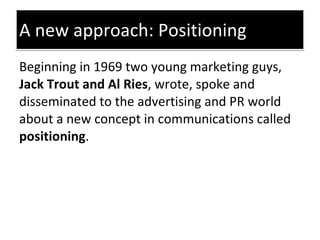 A new approach: Positioning <ul><li>Beginning in 1969   two young marketing guys,  Jack Trout and Al Ries , wrote, spoke a...