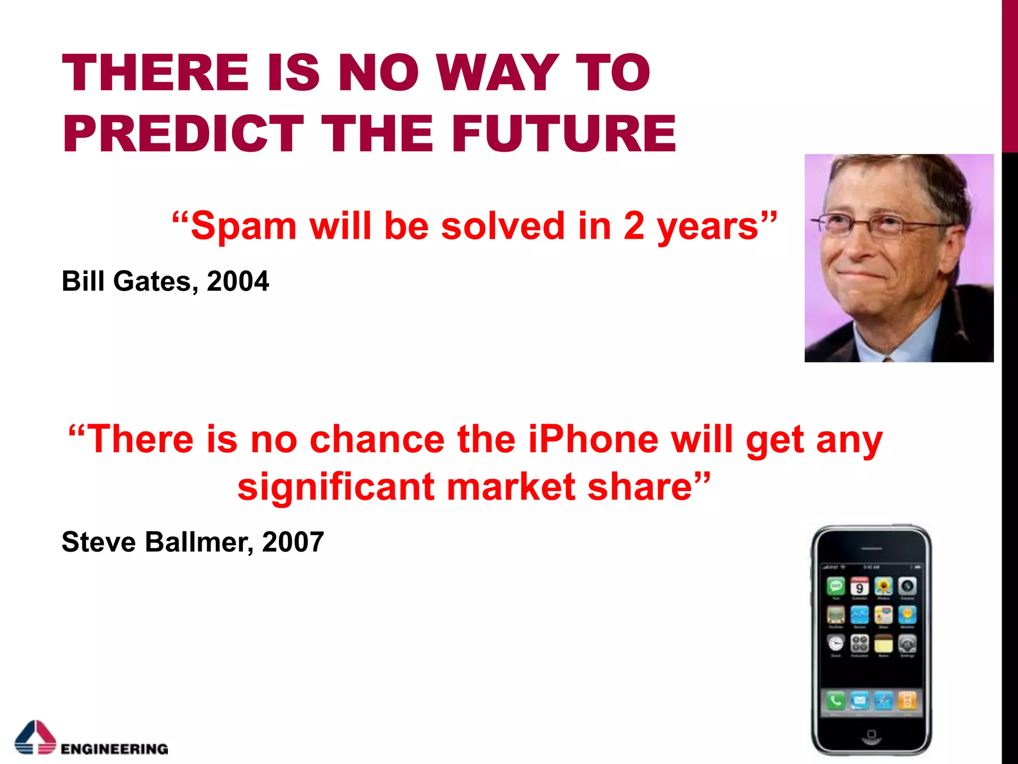 THERE IS NO WAY TO
PREDICT THE FUTURE
“Spam will be solved in 2 years”
Bill Gates, 2004
“There is no chance the iPhone will get any
significant market share”
Steve Ballmer, 2007
 