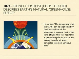 1824 - FRENCH PHYSICIST JOSEPH FOURIER
DESCRIBES EARTH'S NATURAL "GREENHOUSE
EFFECT"
He writes: "The temperature [of
the E...