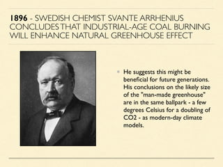 1896 - SWEDISH CHEMIST SVANTE ARRHENIUS
CONCLUDESTHAT INDUSTRIAL-AGE COAL BURNING
WILL ENHANCE NATURAL GREENHOUSE EFFECT
H...