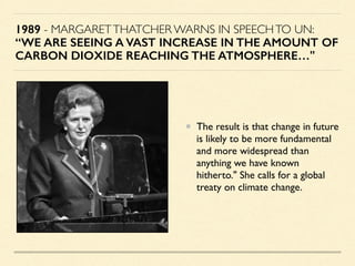 1989 - MARGARETTHATCHER WARNS IN SPEECHTO UN:
“WE ARE SEEING A VAST INCREASE IN THE AMOUNT OF
CARBON DIOXIDE REACHING THE ...