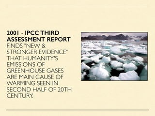 2001 - IPCC THIRD
ASSESSMENT REPORT
FINDS "NEW &
STRONGER EVIDENCE"
THAT HUMANITY'S
EMISSIONS OF
GREENHOUSE GASES
ARE MAIN...