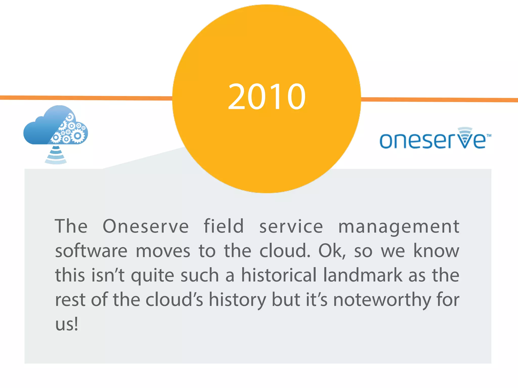 The Oneserve field service management
software moves to the cloud. Ok, so we know
this isn’t quite such a historical landmark as the
rest of the cloud’s history but it’s noteworthy for
us!
2010
 