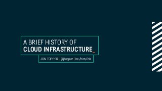 A BRIEF HISTORY OF
CLOUD INFRASTRUCTURE_
JON TOPPER | @jtopper | he/him/his
 