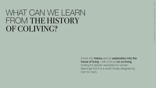 A look into history and an exploration into the
future of living – with a focus on co-living,
looking for speci
fi
c examples for women
(learnings that it is a world mostly designed by
men for men).
WHAT CAN WE LEARN
FROM THE HISTORY
OF COLIVING?
A
BR
IE
F
HI
STO
RY
OF
COL
IV
IN
G
–
A
l
exa
ndra
Pl
esner
–
2021
 