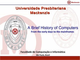 Universidade Presbiteriana
       Mackenzie



       A Brief History of Computers
          From the early days to the mainframes




  Faculdade de Computação e Informática
              São Paulo, Brasil
 