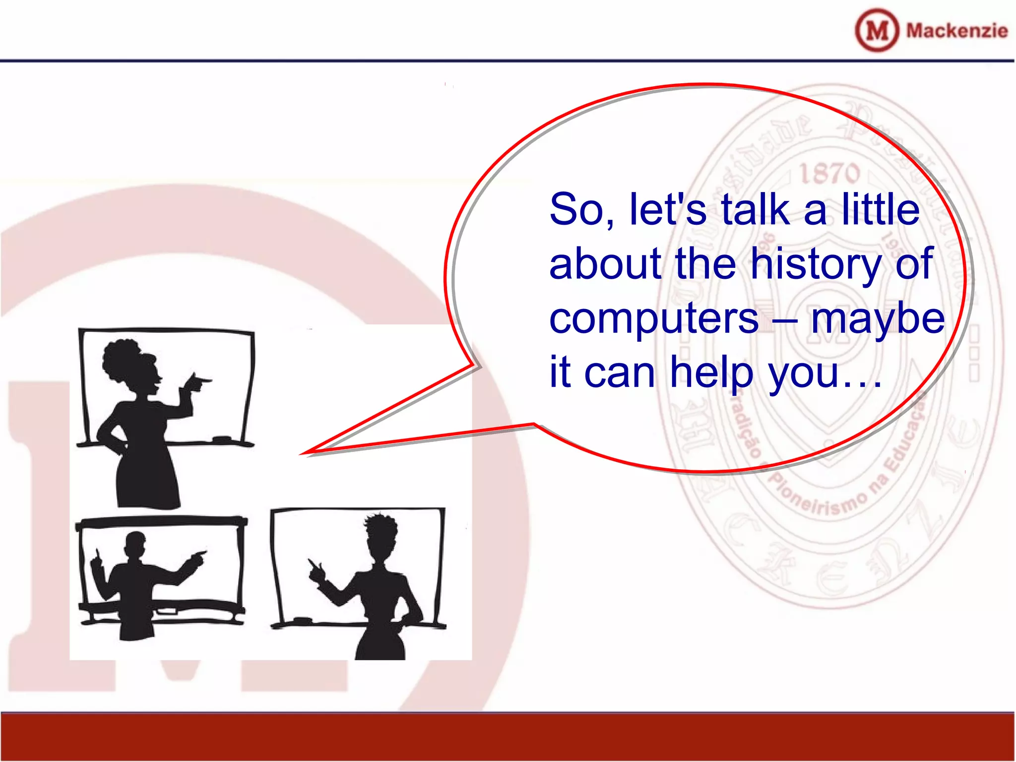 So, let's talk a little
about the history of
computers – maybe
it can help you…
 