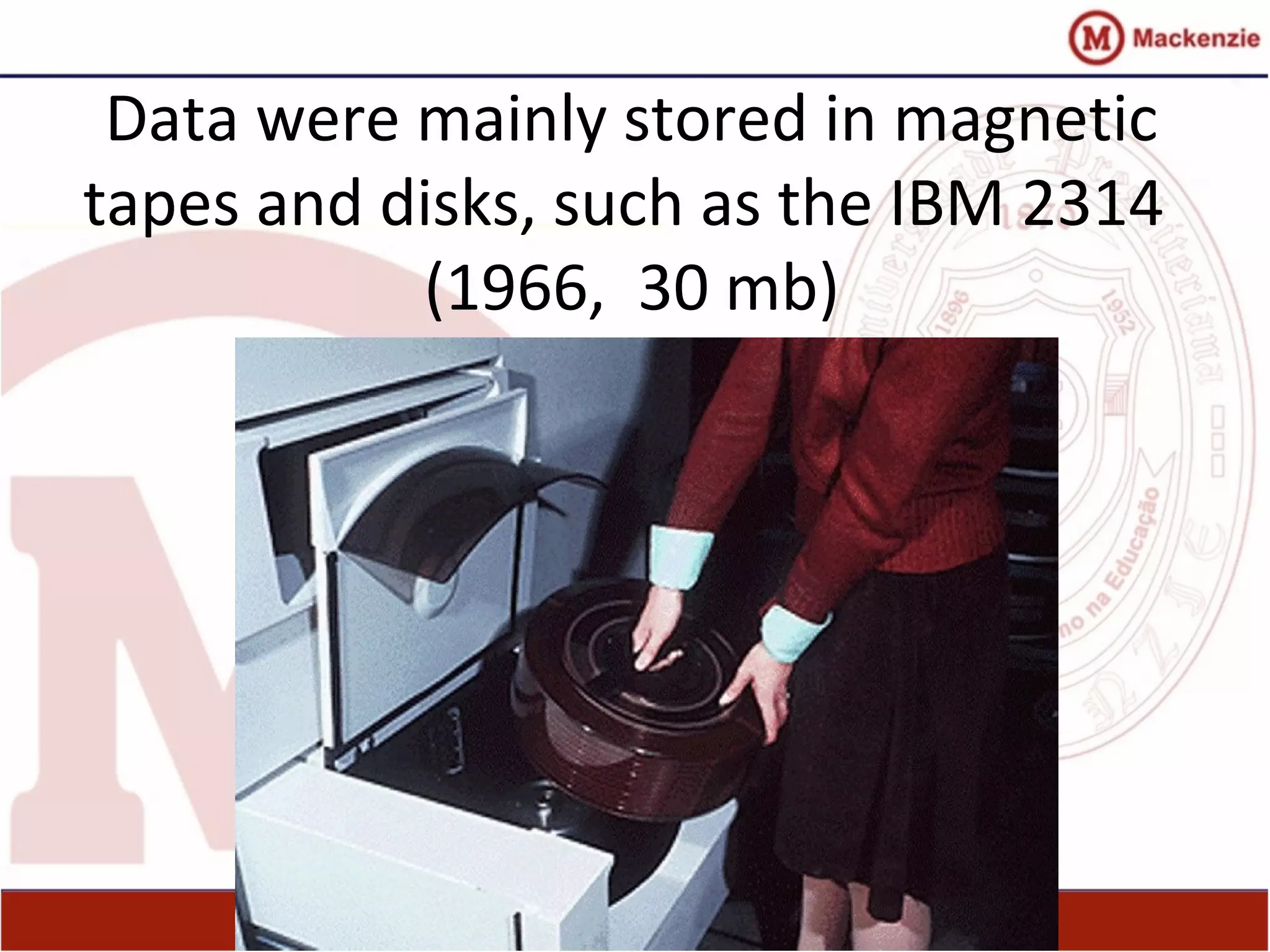 Data were mainly stored in magnetic
tapes and disks, such as the IBM 2314
(1966, 30 mb)
 