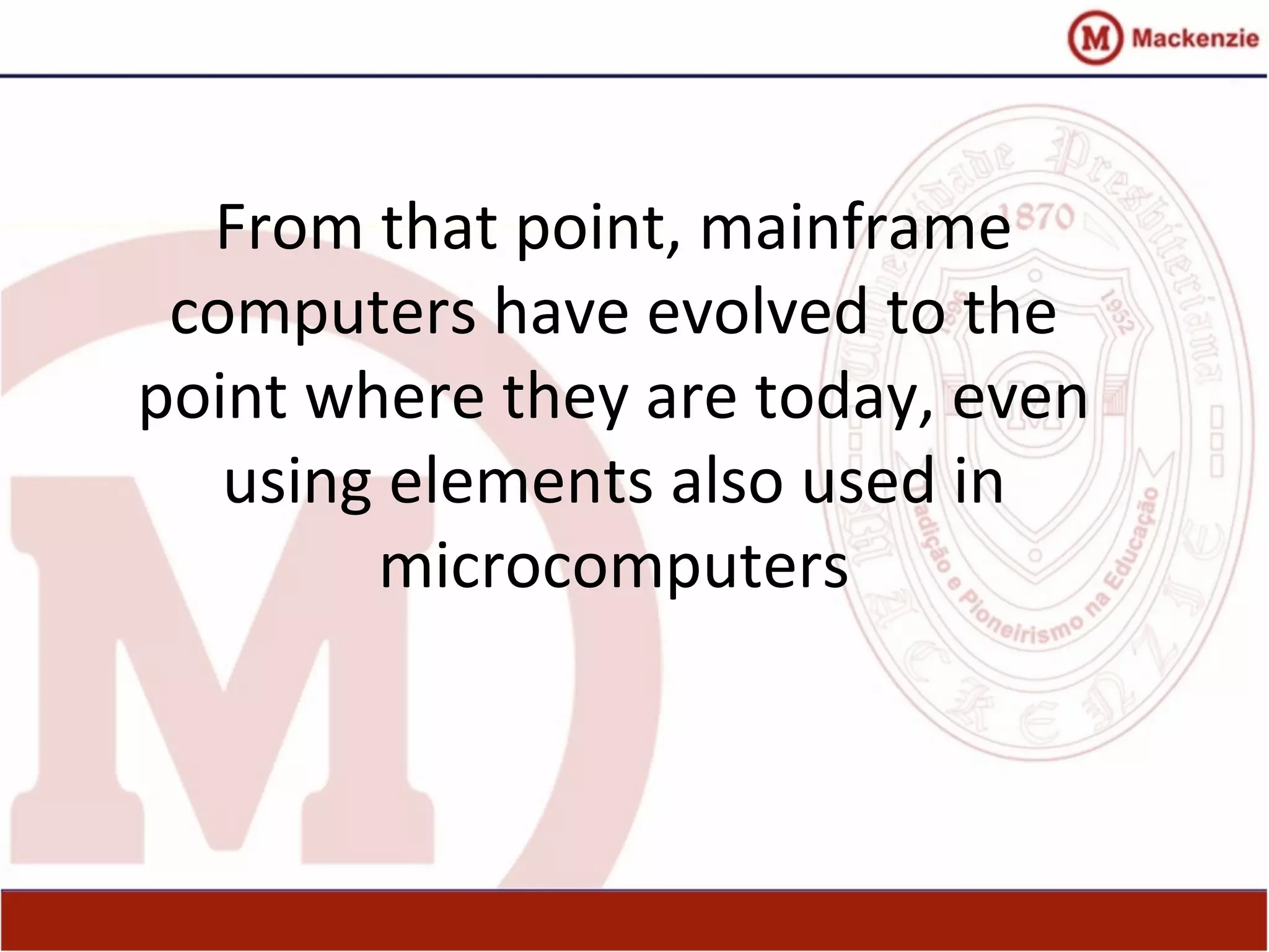 From that point, mainframe
computers have evolved to the
point where they are today, even
using elements also used in
microcomputers
 