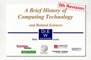 5th Rev
ision

A Brief History of
Computing Technology
and Related Sciences

Dr.E
W

Johnny Heikell

Main information sources:

 