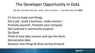 The Developer Opportunity in Data
41
It’s fun to make cool things
Get a job , build a business , make money !
Promote yourself , Promote your company
Get involved in community projects
Do Good
Think of new data sources and tap into them
Democratize data
Discover new things & drive society forward
We talk alot about the how , what , where and who ….. but what about the WHY
 