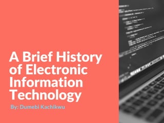 A Brief History
of Electronic
Information
Technology
By: Dumebi Kachikwu
 