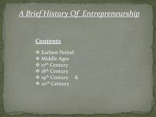 A Brief History Of Entrepreneurship
Contents
❖ Earliest Period
❖ Middle Ages
❖ 17th Century
❖ 18th Century
❖ 19th Century &
❖ 20th Century
 