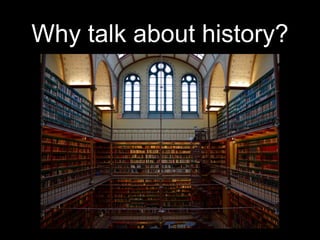 Why talk about history?
 