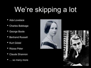 We’re skipping a lot
• Ada Lovelace
• Charles Babbage
• George Boole
• Bertrand Russell
• Kurt Gödel
• Rózsa Péter
• Claude Shannon
• … so many more
 