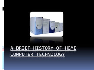 A BRIEF HISTORY OF HOME
COMPUTER TECHNOLOGY
 