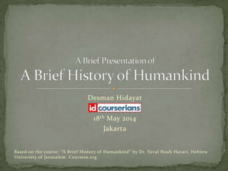 Desman Hidayat
18th May 2014
Jakarta
Based on the course: “A Brief History of Humankind” by Dr. Yuval Noah Harari, Hebrew
University of Jerusalem. Coursera.org
 