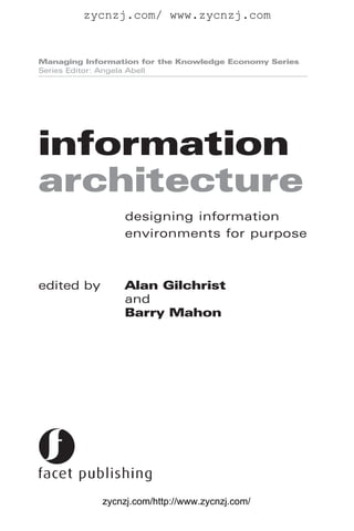 zycnzj.com/ www.zycnzj.com


Managing Information for the Knowledge Economy Series
Series Editor: Angela Abell




information
architecture
                  designing information
                  environments for purpose



edited by         Alan Gilchrist
                  and
                  Barry Mahon




             zycnzj.com/http://www.zycnzj.com/
 