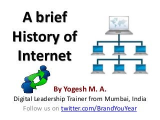 A brief
History of
Internet
By Yogesh M. A.
Digital Leadership Trainer from Mumbai, India
Follow us on twitter.com/BrandYouYear
 