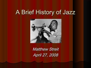 A Brief History of JazzA Brief History of Jazz
Matthew StreitMatthew Streit
April 27, 2008April 27, 2008
 