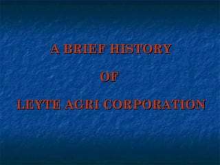 A BRIEF HISTORYA BRIEF HISTORY
OFOF
LEYTE AGRI CORPORATIONLEYTE AGRI CORPORATION
 