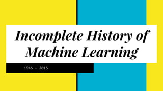 Incomplete History of
Machine Learning
1946 - 2016
Bob Colner
 