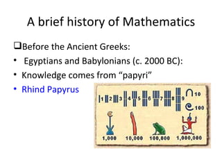 A brief history of Mathematics
Before the Ancient Greeks:
• Egyptians and Babylonians (c. 2000 BC):
• Knowledge comes from “papyri”
• Rhind Papyrus
 