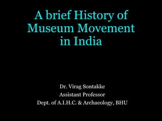 A brief History of
Museum Movement
in India
Dr. Virag Sontakke
Assistant Professor
Dept. of A.I.H.C. & Archaeology, BHU
 