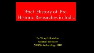 Brief History of Pre-
Historic Researches in India
Dr. Virag G. Sontakke
Assistant Professor
AIHC & Archaeology, BHU
 