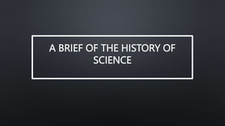 A BRIEF OF THE HISTORY OF
SCIENCE
 