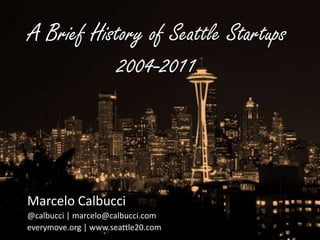 A Brief History of Seattle Startups2004-2011 Marcelo Calbucci @calbucci | marcelo@calbucci.com everymove.org | www.seattle20.com 