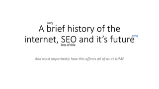 A brief history of the
internet, SEO and it’s future
And most importantly how this affects all of us at JUMP
 