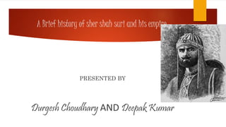 A Brief history of sher shah suri and his empire 
PRESENTED BY 
Durgesh Choudhary AND Deepak Kumar 
 