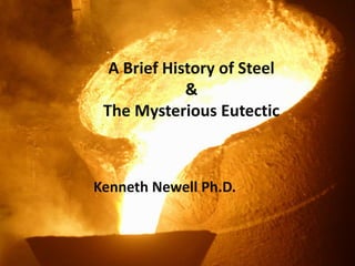 A Brief History of Steel
&
The Mysterious Eutectic
Kenneth Newell Ph.D.
 