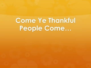 Come Ye Thankful 
People Come… 
 