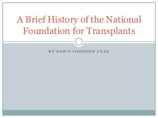A Brief History of the National
Foundation for Transplants
BY DAWN JOHNSON USAA

 