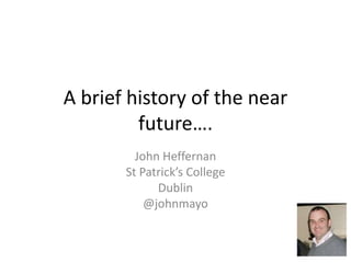 A brief history of the near future…. John Heffernan St Patrick’s College Dublin @johnmayo 