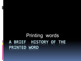 Printing words 
A BRIEF HISTORY OF THE 
PRINTED WORD 
 