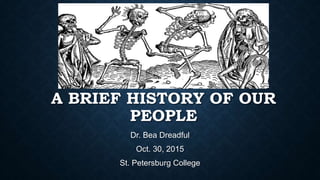 A BRIEF HISTORY OF OUR
PEOPLE
Dr. Bea Dreadful
Oct. 30, 2015
St. Petersburg College
 