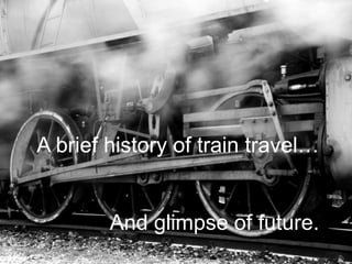 A brief history of train travel…
And glimpse of future.
 